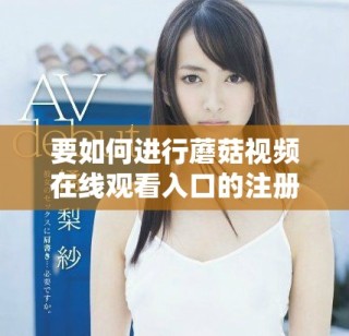 要如何进行蘑菇视频在线观看入口的注册流程解读