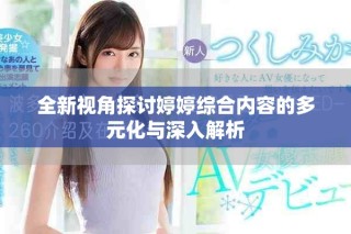 全新视角探讨婷婷综合内容的多元化与深入解析