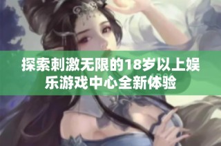 探索刺激无限的18岁以上娱乐游戏中心全新体验