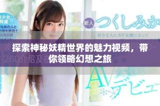 探索神秘妖精世界的魅力视频，带你领略幻想之旅