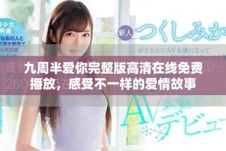 九周半爱你完整版高清在线免费播放，感受不一样的爱情故事
