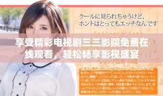 享受精彩电视剧三三影院免费在线观看，轻松畅享影视盛宴