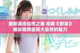 重新演绎自然之美 观看《野草》精彩视频呈现大自然的魅力