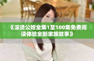 《滚烫公媳全集1至100集免费阅读体验全新家族故事》