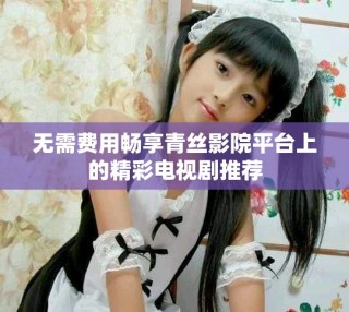无需费用畅享青丝影院平台上的精彩电视剧推荐