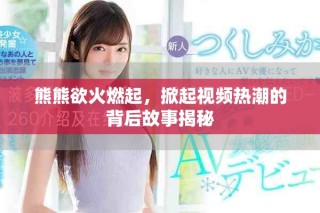 熊熊欲火燃起，掀起视频热潮的背后故事揭秘