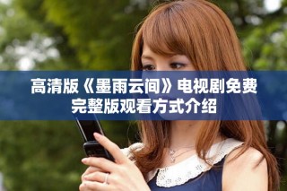 高清版《墨雨云间》电视剧免费完整版观看方式介绍