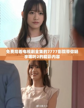 免费观看电视剧全集的7777影院带你畅享哪吒2的精彩内容