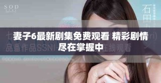 妻子6最新剧集免费观看 精彩剧情尽在掌握中