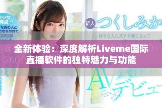 全新体验：深度解析Liveme国际直播软件的独特魅力与功能