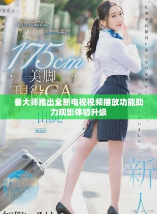 鲁大师推出全新电视视频播放功能助力观影体验升级