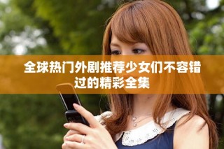 全球热门外剧推荐少女们不容错过的精彩全集