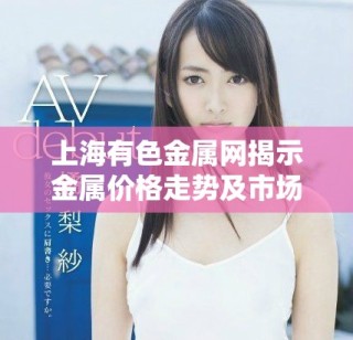 上海有色金属网揭示金属价格走势及市场动态分析新趋势