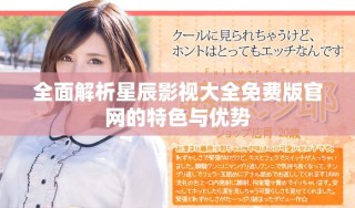 全面解析星辰影视大全免费版官网的特色与优势