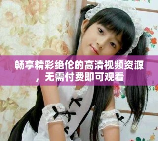 畅享精彩绝伦的高清视频资源，无需付费即可观看