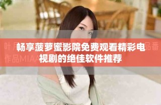 畅享菠萝蜜影院免费观看精彩电视剧的绝佳软件推荐