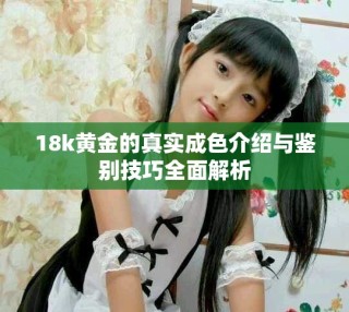 18k黄金的真实成色介绍与鉴别技巧全面解析