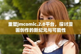 重塑jmcomic.2.0平台，探讨漫画创作的新纪元与可能性