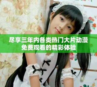 尽享三年内各类热门大片动漫免费观看的精彩体验