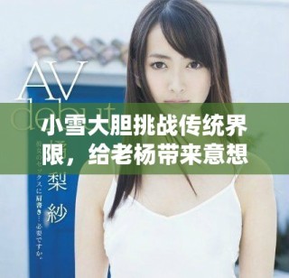 小雪大胆挑战传统界限，给老杨带来意想不到的惊喜体验