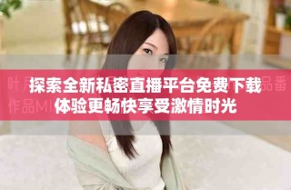 探索全新私密直播平台免费下载体验更畅快享受激情时光
