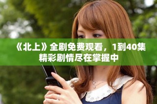 《北上》全剧免费观看，1到40集精彩剧情尽在掌握中