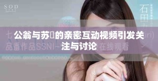 公翁与苏玥的亲密互动视频引发关注与讨论