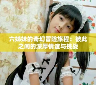 六姊妹的奇幻冒险旅程：彼此之间的深厚情谊与挑战