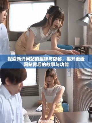 探索新兴网站的趣味与隐秘，揭开羞羞网站背后的故事与功能