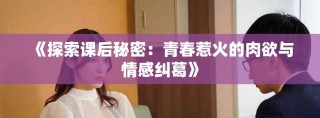 《探索课后秘密：青春惹火的肉欲与情感纠葛》