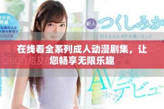 在线看全系列成人动漫剧集，让您畅享无限乐趣
