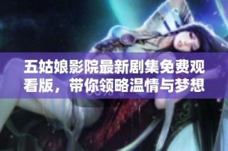 五姑娘影院最新剧集免费观看版，带你领略温情与梦想的故事
