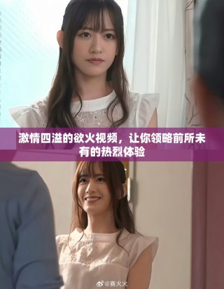 激情四溢的欲火视频，让你领略前所未有的热烈体验