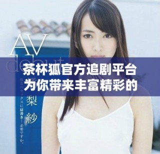 茶杯狐官方追剧平台为你带来丰富精彩的影视内容推荐与分享