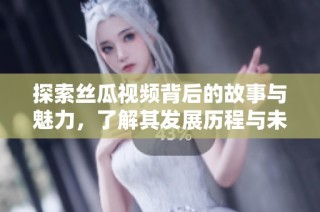 探索丝瓜视频背后的故事与魅力，了解其发展历程与未来展望