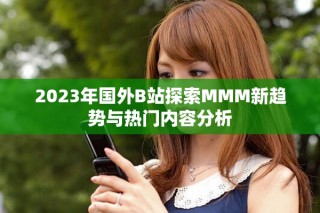 2023年国外B站探索MMM新趋势与热门内容分析