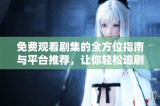 免费观看剧集的全方位指南与平台推荐，让你轻松追剧不花钱