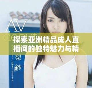 探索亚洲精品成人直播间的独特魅力与精彩内容