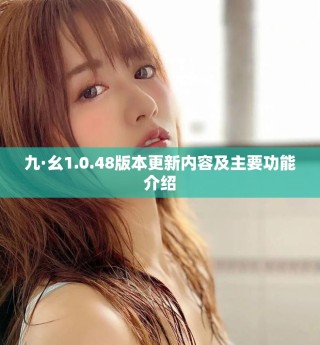 九·幺1.0.48版本更新内容及主要功能介绍