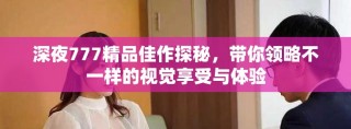 深夜777精品佳作探秘，带你领略不一样的视觉享受与体验