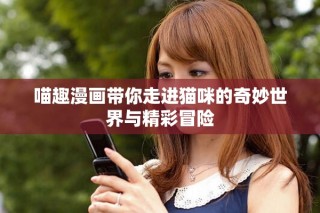 喵趣漫画带你走进猫咪的奇妙世界与精彩冒险
