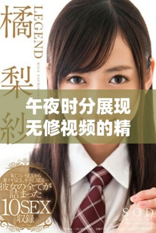 午夜时分展现无修视频的精彩瞬间与独特魅力