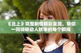《北上》完整剧情精彩呈现，带你一同领略动人故事的每个瞬间