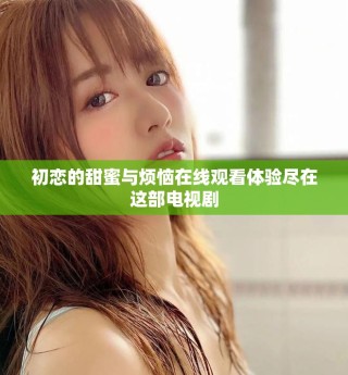 初恋的甜蜜与烦恼在线观看体验尽在这部电视剧