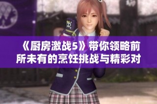 《厨房激战5》带你领略前所未有的烹饪挑战与精彩对决体验