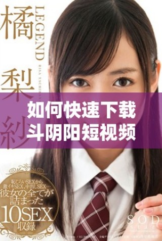 如何快速下载斗阴阳短视频软件及其安装步骤详解