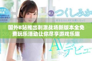 国外B站推出刺激战场新版本全免费玩乐活动让你尽享游戏乐趣