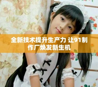 全新技术提升生产力 让91制作厂焕发新生机