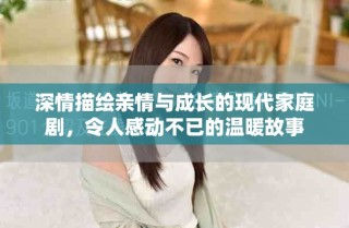 深情描绘亲情与成长的现代家庭剧，令人感动不已的温暖故事