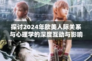 探讨2024年欧美人际关系与心理学的深度互动与影响分析